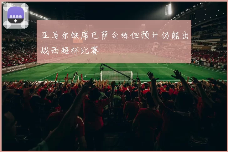 亚马尔缺席巴萨合练但预计仍能出战西超杯比赛