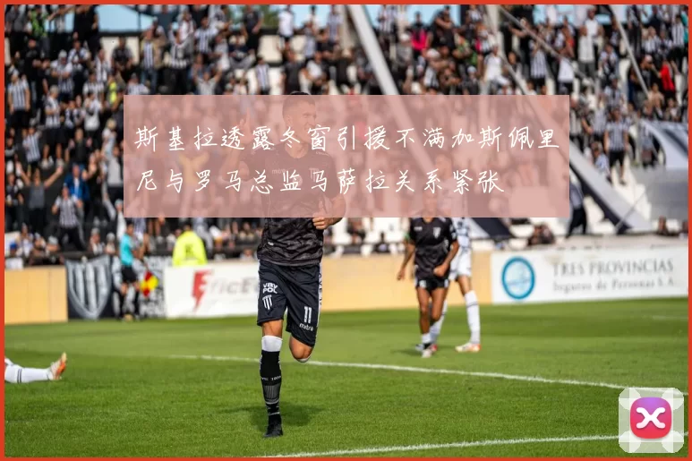 斯基拉透露冬窗引援不满加斯佩里尼与罗马总监马萨拉关系紧张