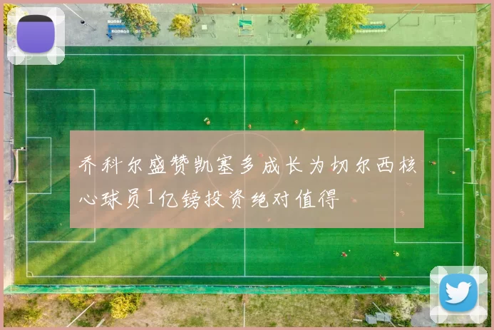 乔科尔盛赞凯塞多成长为切尔西核心球员1亿镑投资绝对值得