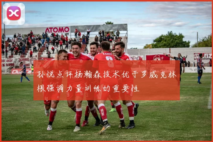 孙悦点评杨瀚森技术优于罗威克林根强调力量训练的重要性