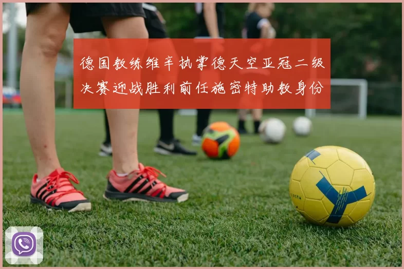德国教练维辛执掌德天空亚冠二级决赛迎战胜利前任施密特助教身份引关注