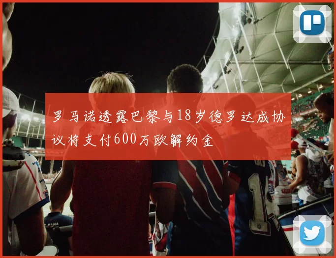 罗马诺透露巴黎与18岁德罗达成协议将支付600万欧解约金