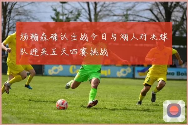 杨瀚森确认出战今日与湖人对决球队迎来五天四赛挑战