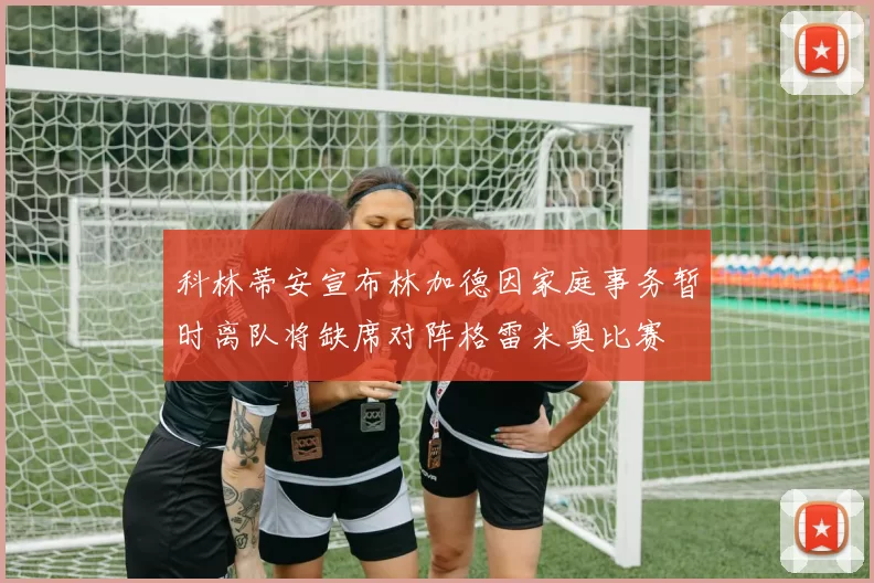 科林蒂安宣布林加德因家庭事务暂时离队将缺席对阵格雷米奥比赛