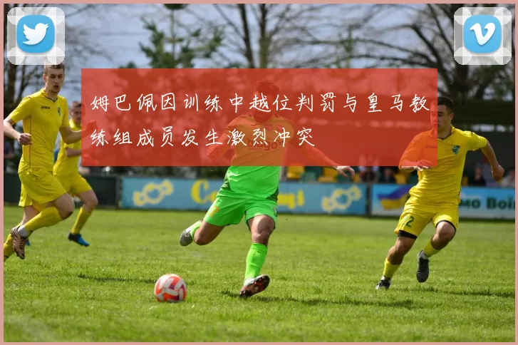 姆巴佩因训练中越位判罚与皇马教练组成员发生激烈冲突