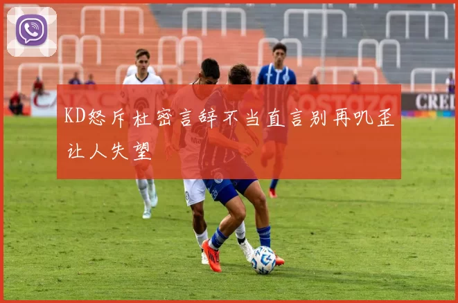 KD怒斥杜密言辞不当直言别再叽歪让人失望