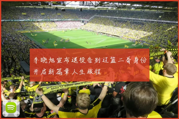 李晓旭宣布退役告别辽篮二哥身份开启新篇章人生旅程