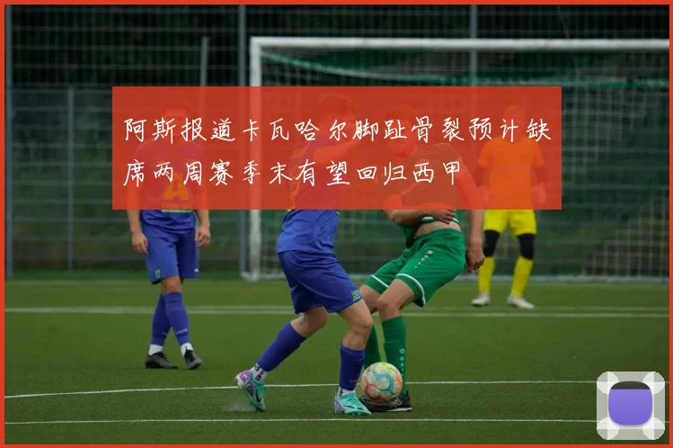 阿斯报道卡瓦哈尔脚趾骨裂预计缺席两周赛季末有望回归西甲