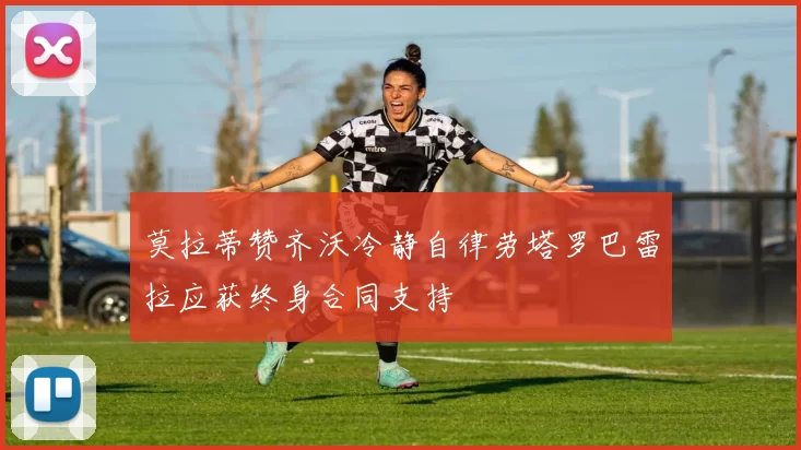 莫拉蒂赞齐沃冷静自律劳塔罗巴雷拉应获终身合同支持