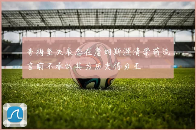 夸梅坚决表态在詹姆斯澄清禁药流言前不承认其为历史得分王