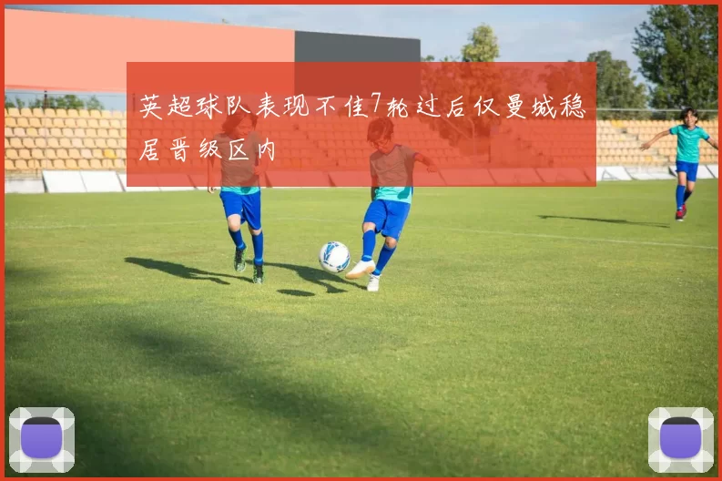 英超球队表现不佳7轮过后仅曼城稳居晋级区内