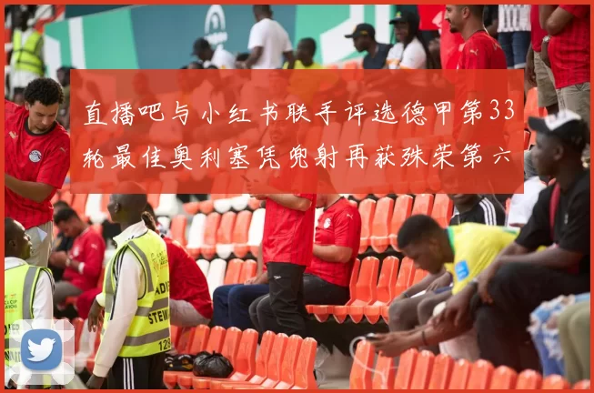 直播吧与小红书联手评选德甲第33轮最佳奥利塞凭兜射再获殊荣第六次当选