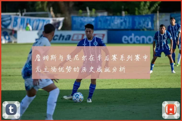 詹姆斯与奥尼尔在季后赛系列赛中无主场优势的历史成就分析